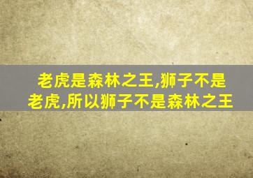 老虎是森林之王,狮子不是老虎,所以狮子不是森林之王