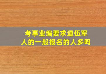 考事业编要求退伍军人的一般报名的人多吗