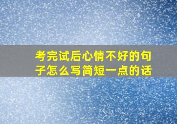 考完试后心情不好的句子怎么写简短一点的话