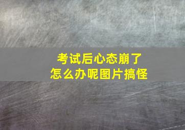 考试后心态崩了怎么办呢图片搞怪