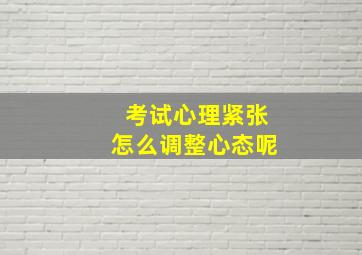 考试心理紧张怎么调整心态呢