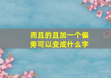 而且的且加一个偏旁可以变成什么字