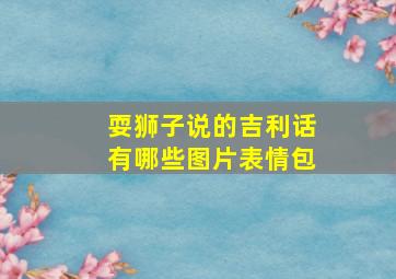 耍狮子说的吉利话有哪些图片表情包