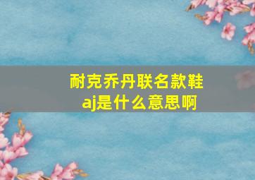 耐克乔丹联名款鞋aj是什么意思啊