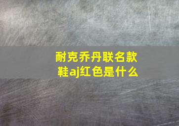 耐克乔丹联名款鞋aj红色是什么