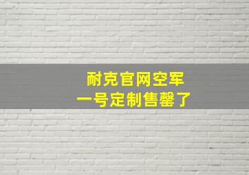 耐克官网空军一号定制售罄了