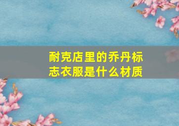 耐克店里的乔丹标志衣服是什么材质