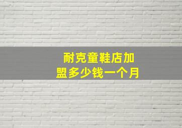 耐克童鞋店加盟多少钱一个月