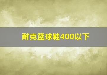 耐克篮球鞋400以下