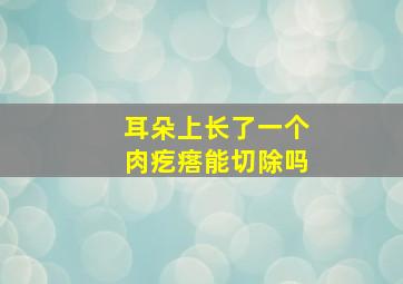 耳朵上长了一个肉疙瘩能切除吗