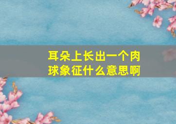 耳朵上长出一个肉球象征什么意思啊