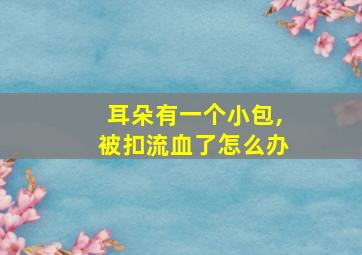 耳朵有一个小包,被扣流血了怎么办