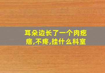 耳朵边长了一个肉疙瘩,不疼,挂什么科室