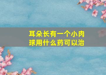 耳朵长有一个小肉球用什么药可以治