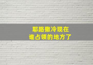 耶路撒冷现在谁占领的地方了