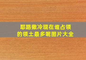 耶路撒冷现在谁占领的领土最多呢图片大全