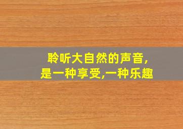 聆听大自然的声音,是一种享受,一种乐趣