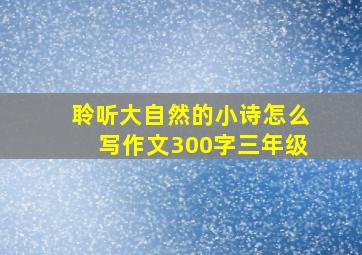 聆听大自然的小诗怎么写作文300字三年级