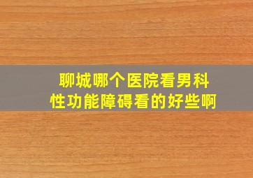 聊城哪个医院看男科性功能障碍看的好些啊