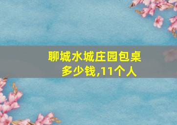 聊城水城庄园包桌多少钱,11个人