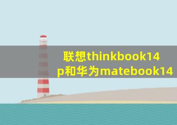 联想thinkbook14p和华为matebook14