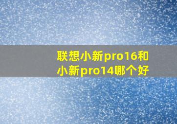 联想小新pro16和小新pro14哪个好