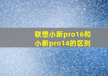 联想小新pro16和小新pro14的区别