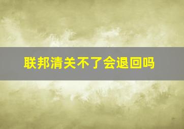 联邦清关不了会退回吗