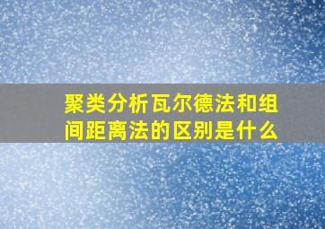 聚类分析瓦尔德法和组间距离法的区别是什么