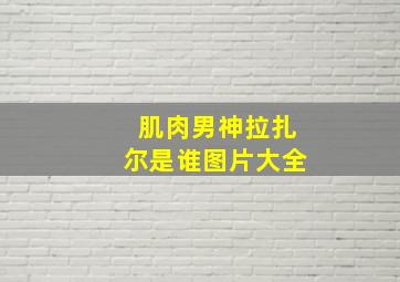 肌肉男神拉扎尔是谁图片大全