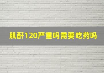 肌酐120严重吗需要吃药吗