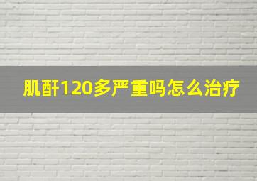 肌酐120多严重吗怎么治疗