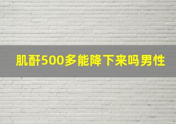 肌酐500多能降下来吗男性