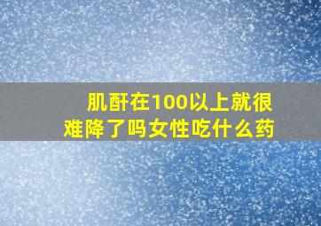 肌酐在100以上就很难降了吗女性吃什么药