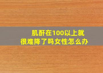 肌酐在100以上就很难降了吗女性怎么办