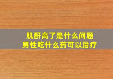 肌酐高了是什么问题男性吃什么药可以治疗