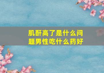 肌酐高了是什么问题男性吃什么药好