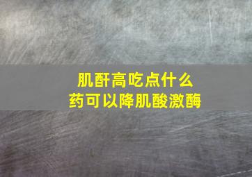 肌酐高吃点什么药可以降肌酸激酶