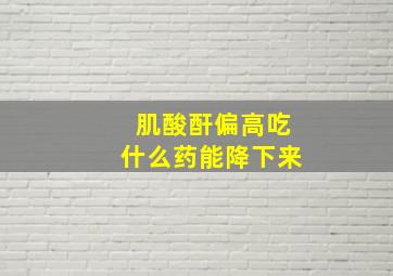 肌酸酐偏高吃什么药能降下来