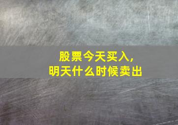 股票今天买入,明天什么时候卖出