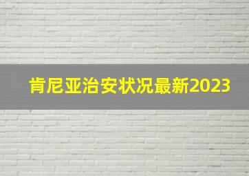 肯尼亚治安状况最新2023