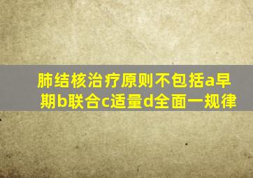 肺结核治疗原则不包括a早期b联合c适量d全面一规律