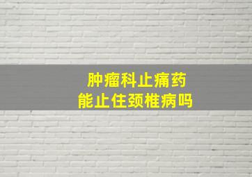 肿瘤科止痛药能止住颈椎病吗