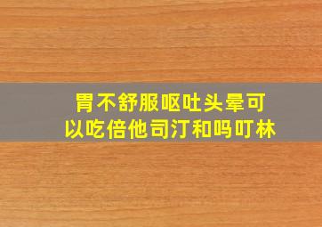 胃不舒服呕吐头晕可以吃倍他司汀和吗叮林