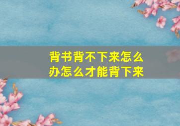 背书背不下来怎么办怎么才能背下来