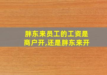 胖东来员工的工资是商户开,还是胖东来开