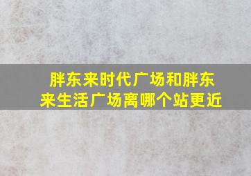 胖东来时代广场和胖东来生活广场离哪个站更近