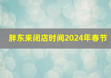 胖东来闭店时间2024年春节