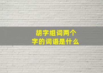 胡字组词两个字的词语是什么