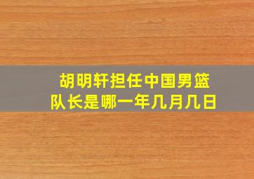 胡明轩担任中国男篮队长是哪一年几月几日